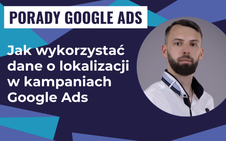 Jak wykorzystać dane o lokalizacji w kampaniach Google Ads